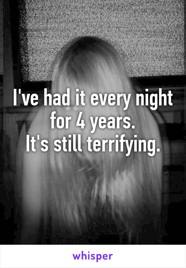 I've had it every night for 4 years.
It's still terrifying.
