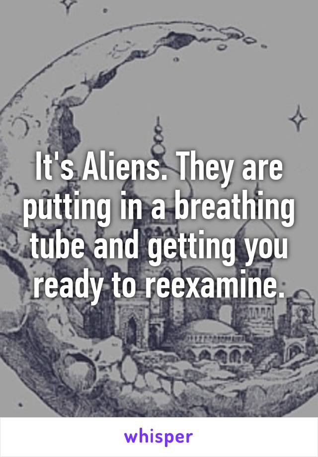 It's Aliens. They are putting in a breathing tube and getting you ready to reexamine.