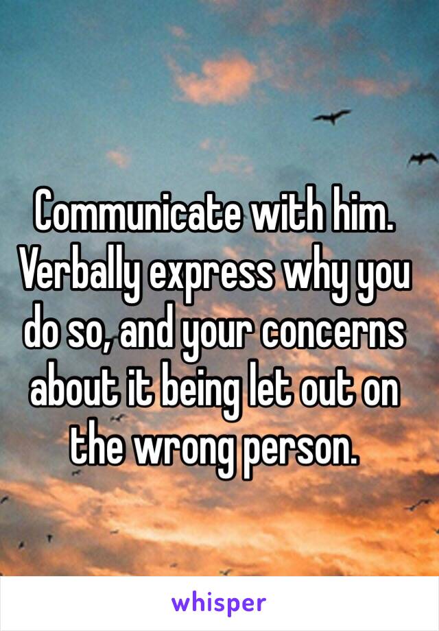 Communicate with him. Verbally express why you do so, and your concerns about it being let out on the wrong person.