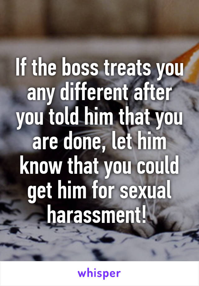 If the boss treats you any different after you told him that you are done, let him know that you could get him for sexual harassment! 
