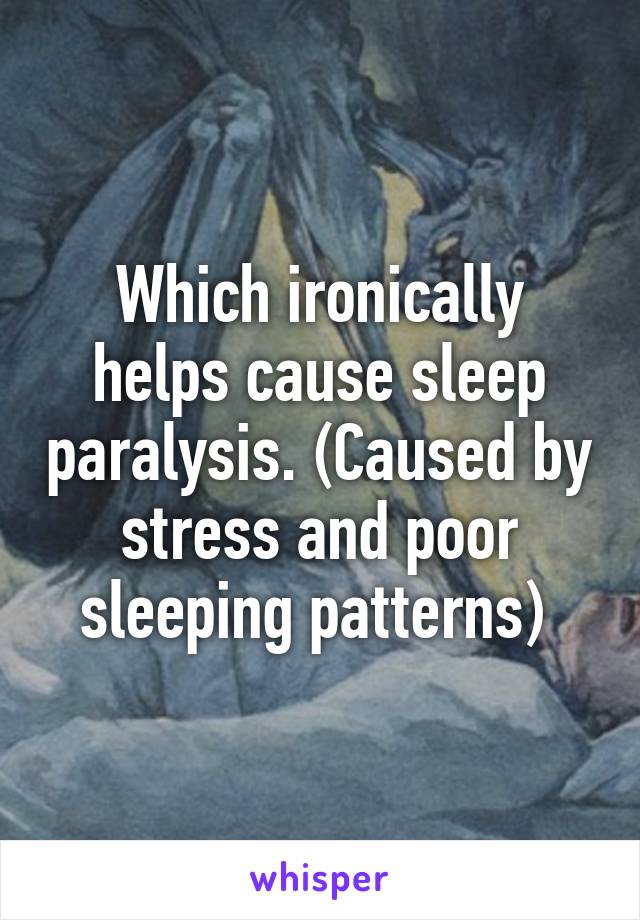 Which ironically helps cause sleep paralysis. (Caused by stress and poor sleeping patterns) 