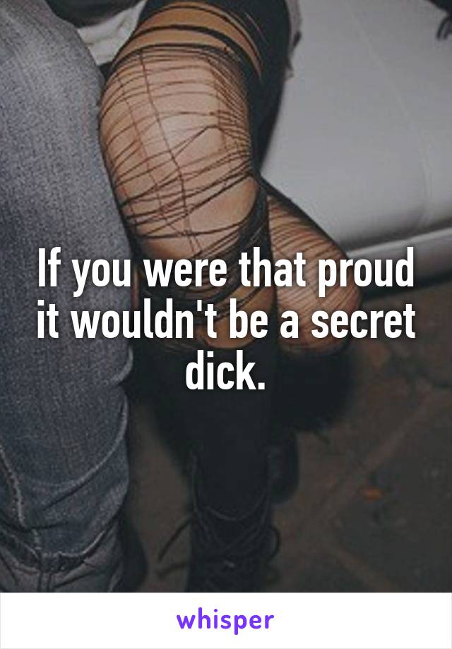 If you were that proud it wouldn't be a secret dick.