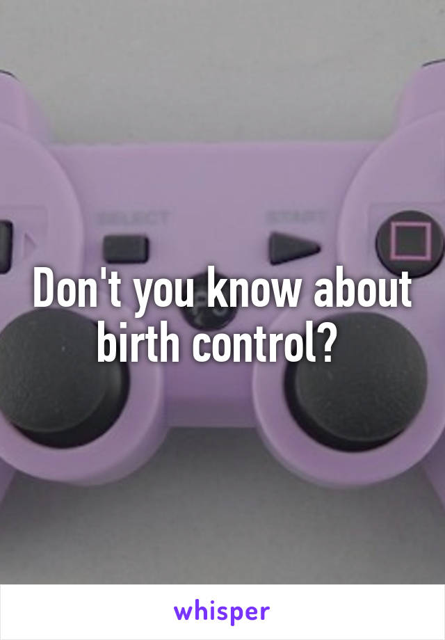 Don't you know about birth control? 