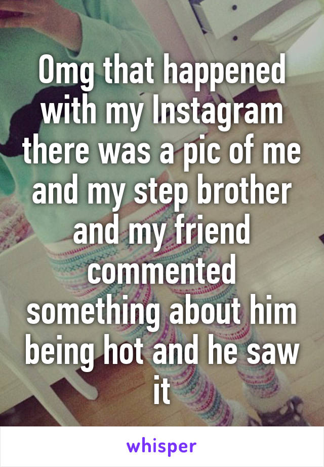 Omg that happened with my Instagram there was a pic of me and my step brother and my friend commented something about him being hot and he saw it