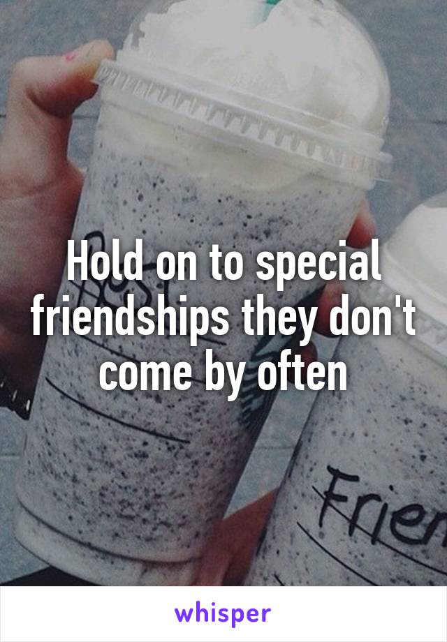 Hold on to special friendships they don't come by often