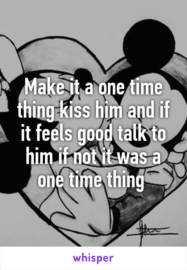 Make it a one time thing kiss him and if it feels good talk to him if not it was a one time thing 