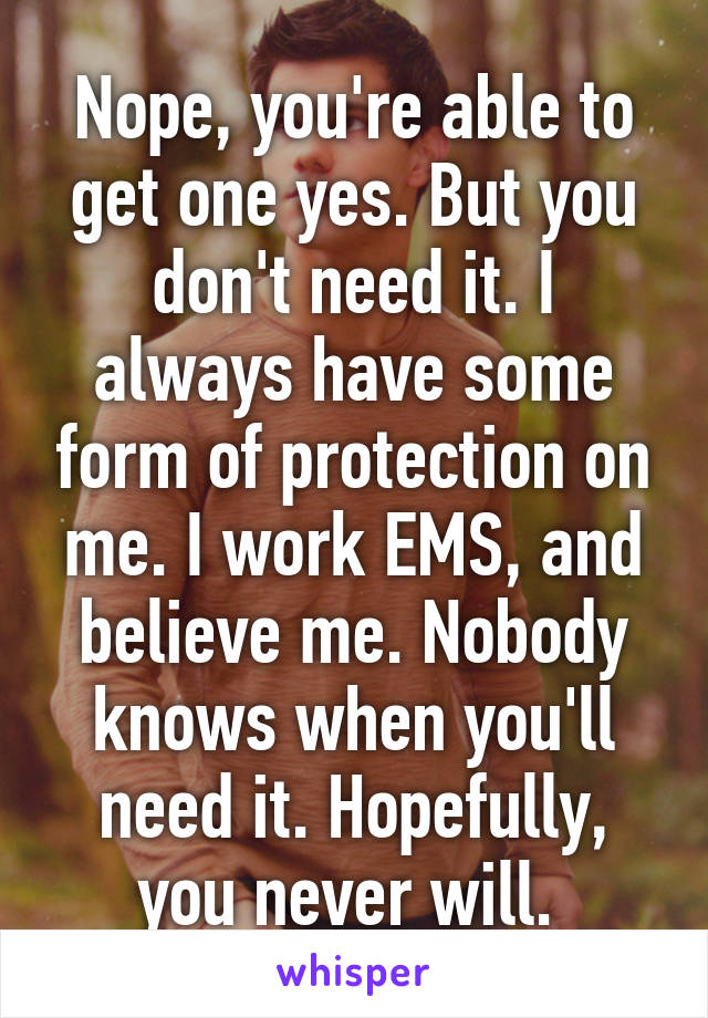 Nope, you're able to get one yes. But you don't need it. I always have some form of protection on me. I work EMS, and believe me. Nobody knows when you'll need it. Hopefully, you never will. 