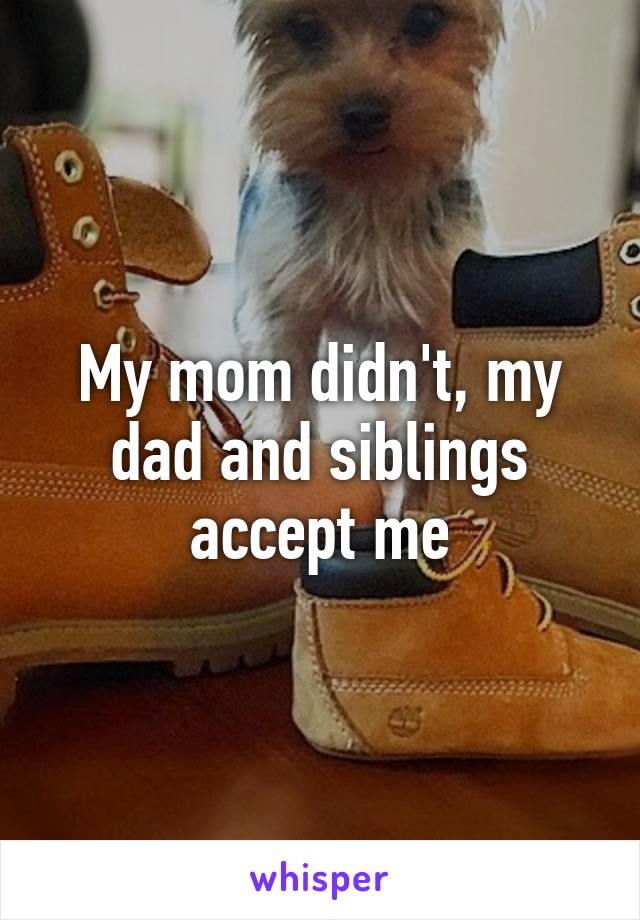 My mom didn't, my dad and siblings accept me