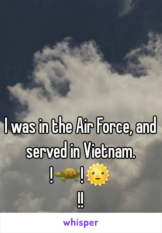 I was in the Air Force, and served in Vietnam. 
!🐢!🌞!!