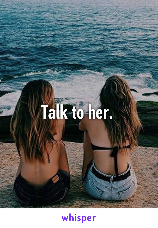 Talk to her. 