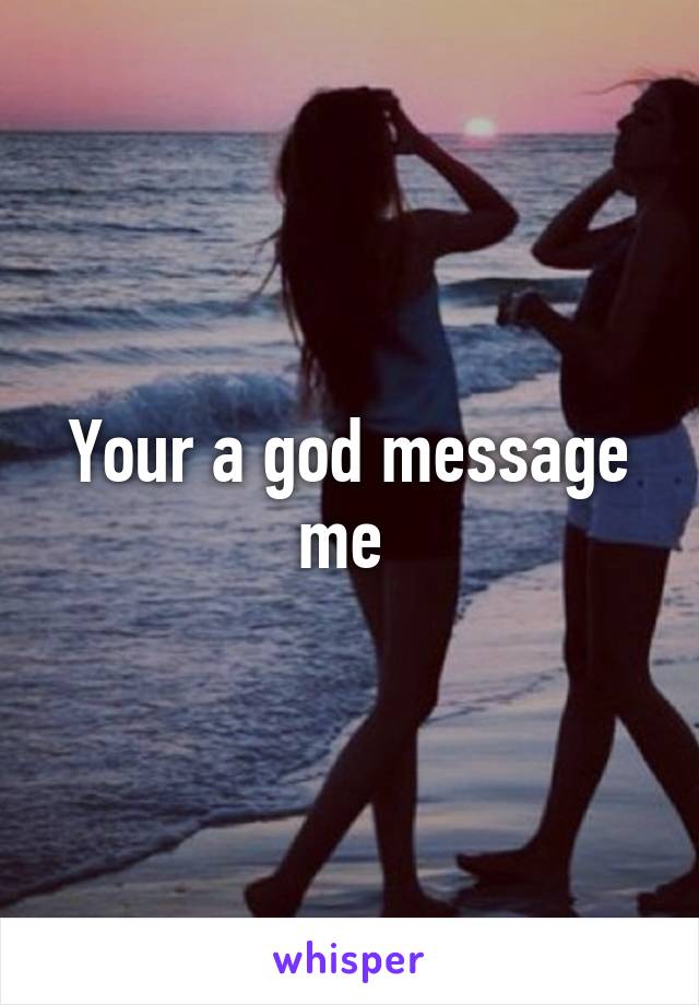 Your a god message me 