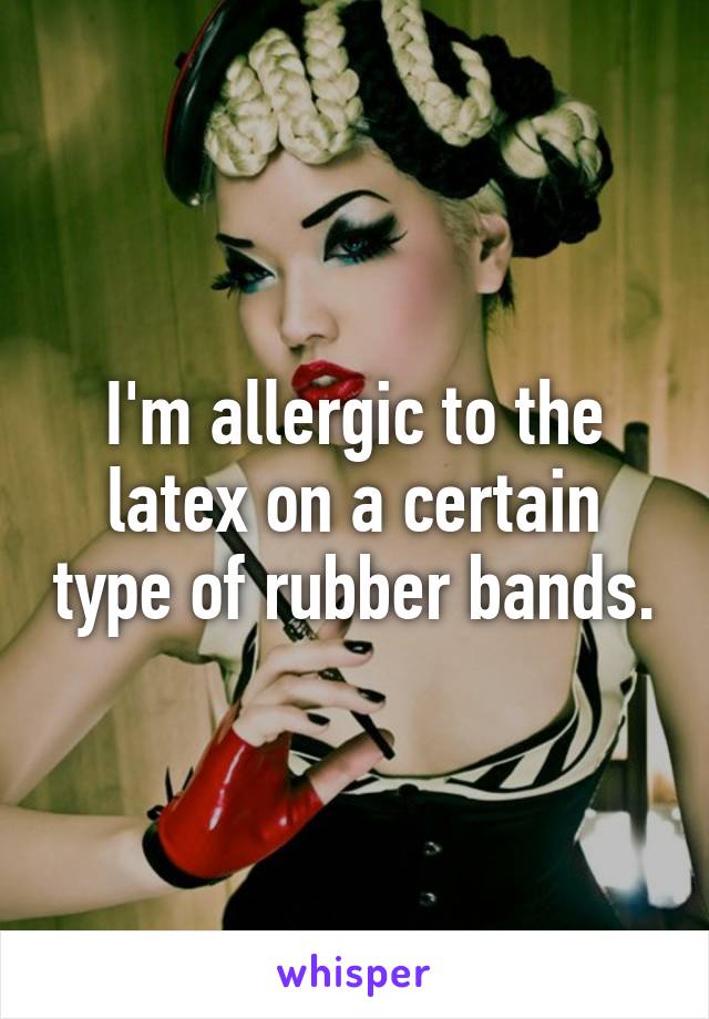 I'm allergic to the latex on a certain type of rubber bands.