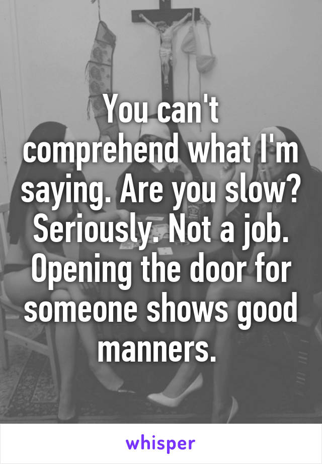 You can't comprehend what I'm saying. Are you slow? Seriously. Not a job. Opening the door for someone shows good manners. 