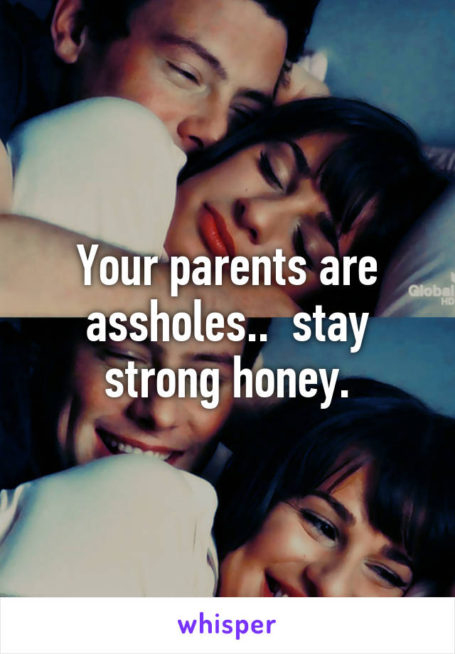 Your parents are assholes..  stay strong honey.