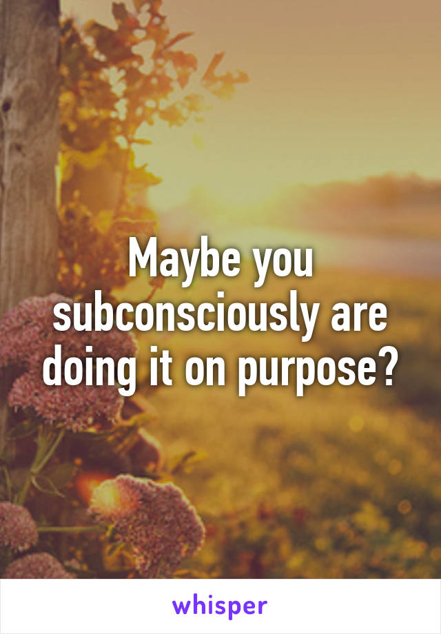 Maybe you subconsciously are doing it on purpose?