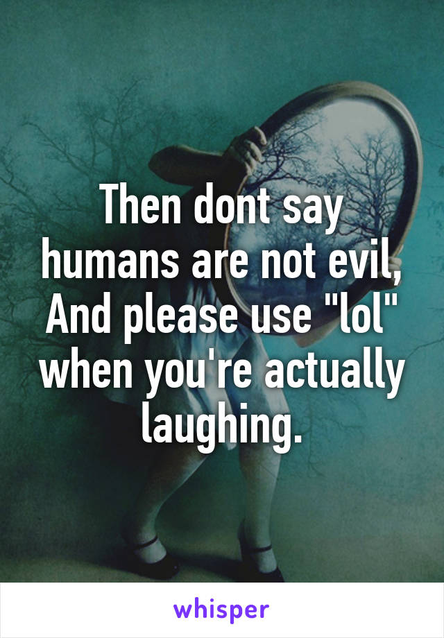 Then dont say humans are not evil,
And please use "lol" when you're actually laughing.