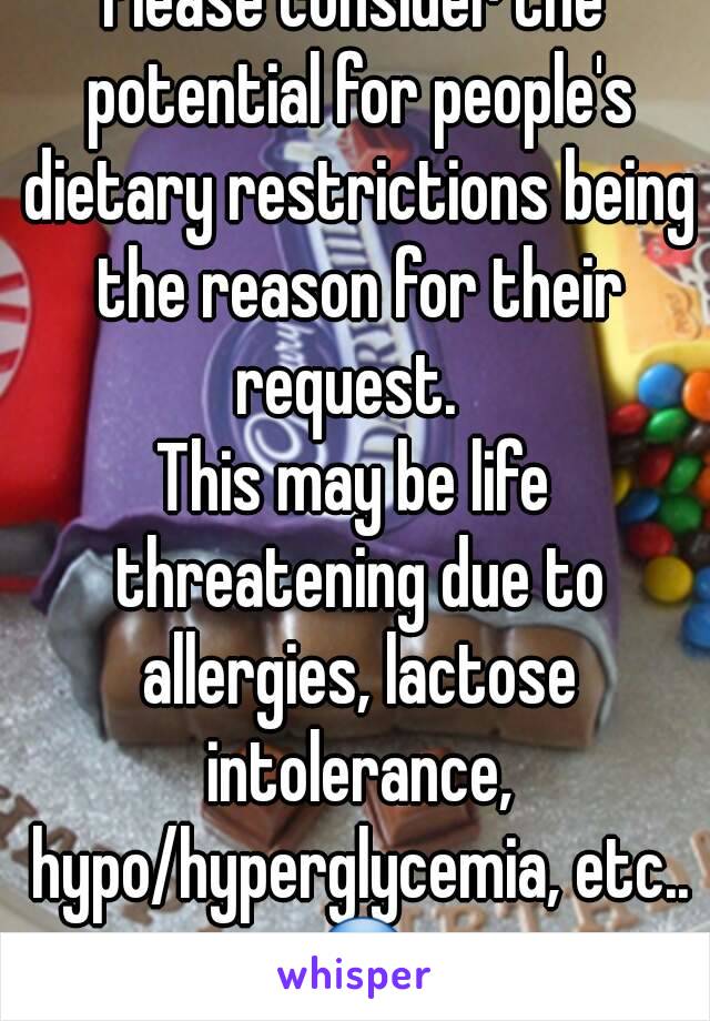 Please consider the potential for people's dietary restrictions being the reason for their request.  
This may be life threatening due to allergies, lactose intolerance, hypo/hyperglycemia, etc.. 😵