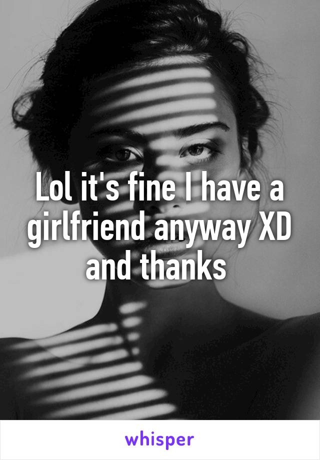 Lol it's fine I have a girlfriend anyway XD and thanks 