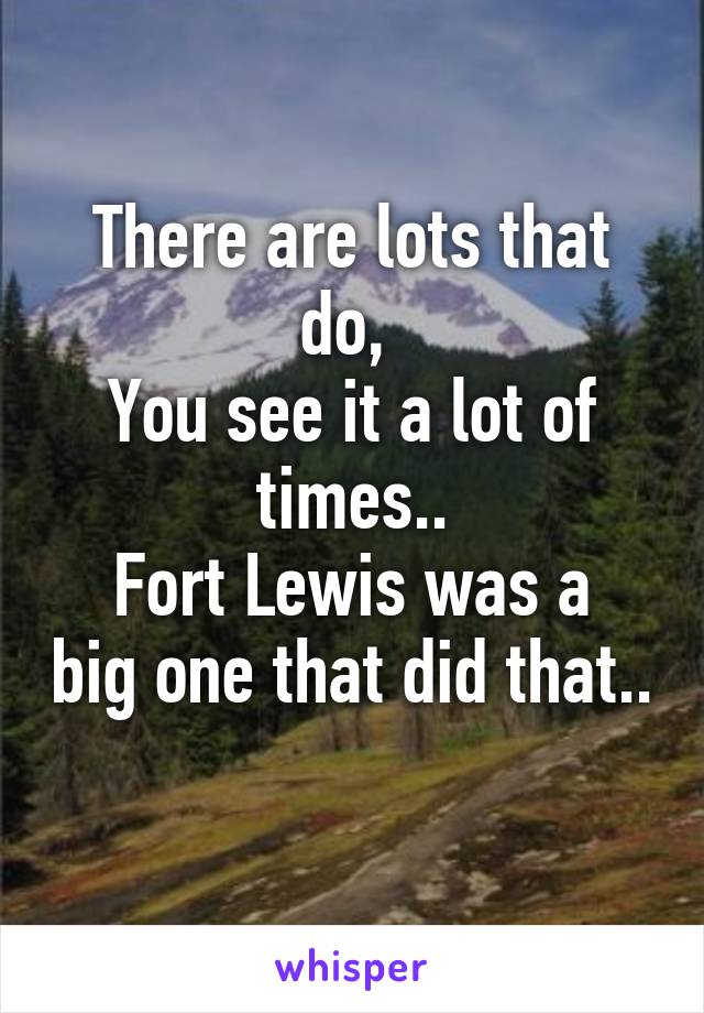 There are lots that do, 
You see it a lot of times..
Fort Lewis was a big one that did that.. 