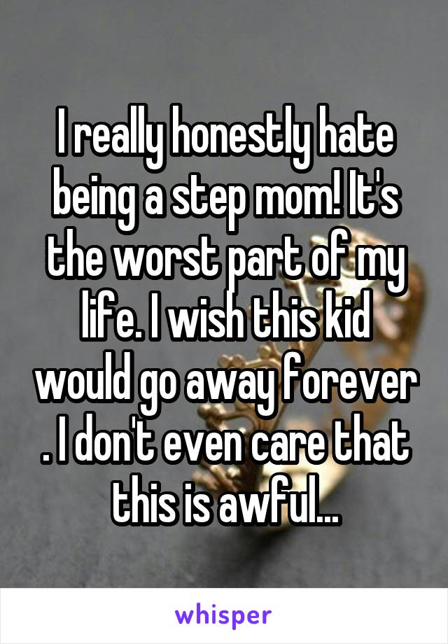 I really honestly hate being a step mom! It's the worst part of my life. I wish this kid would go away forever . I don't even care that this is awful...