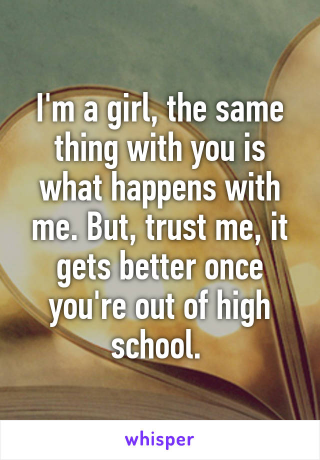 I'm a girl, the same thing with you is what happens with me. But, trust me, it gets better once you're out of high school. 