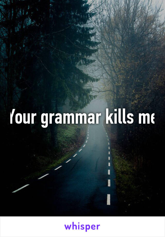 Your grammar kills me