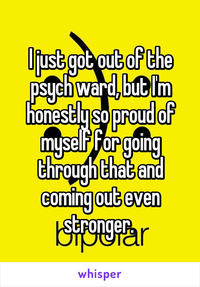 I just got out of the psych ward, but I'm honestly so proud of myself for going through that and coming out even stronger. 