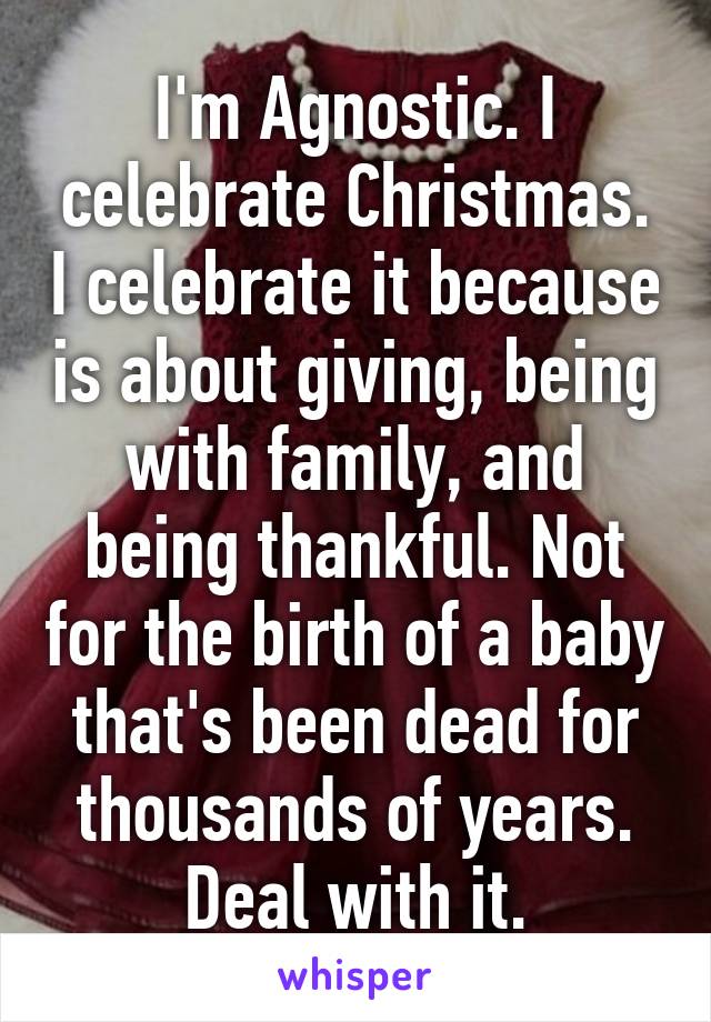 I'm Agnostic. I celebrate Christmas. I celebrate it because is about giving, being with family, and being thankful. Not for the birth of a baby that's been dead for thousands of years. Deal with it.