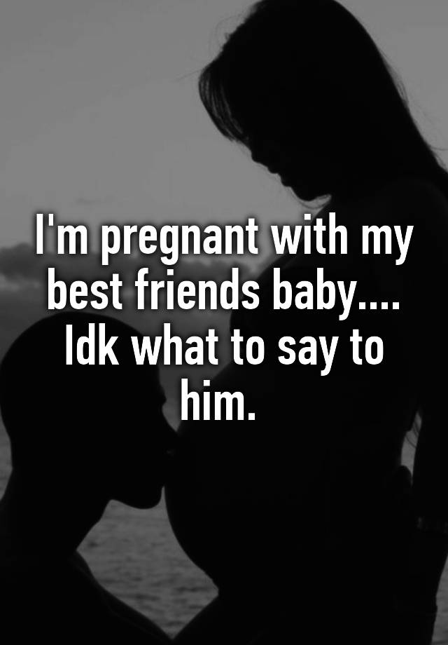 i-m-pregnant-with-my-best-friends-baby-idk-what-to-say-to-him