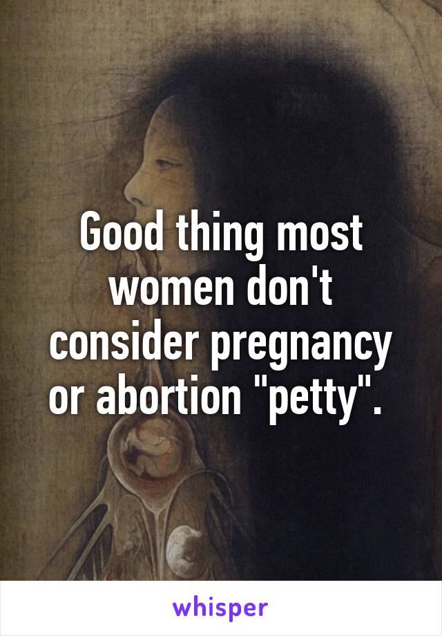 Good thing most women don't consider pregnancy or abortion "petty". 