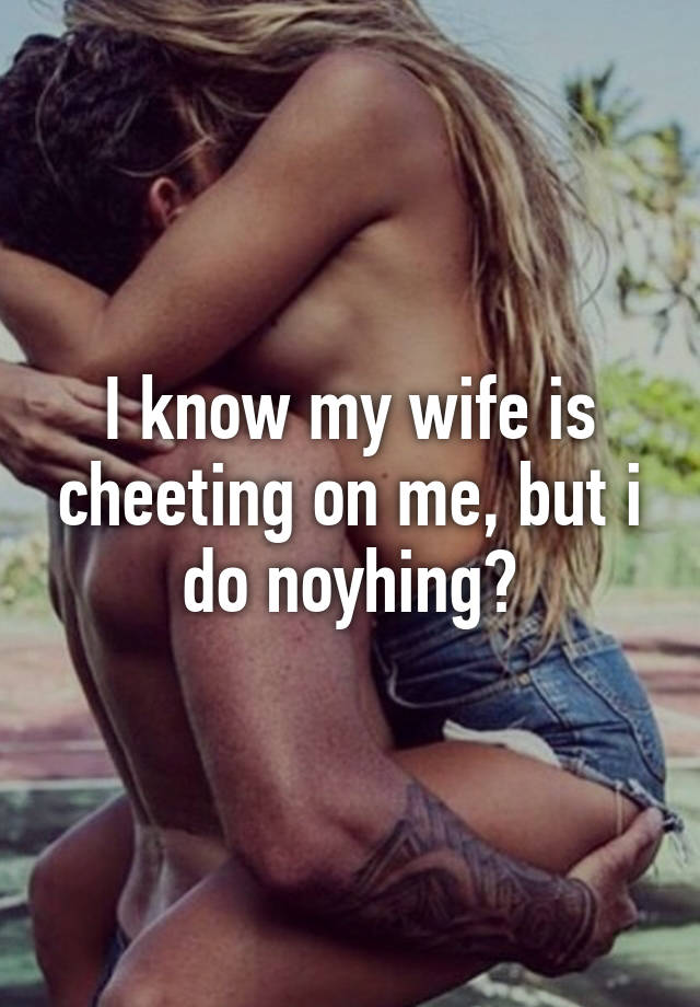 I know my wife is cheeting on me, but i do noyhing? pic