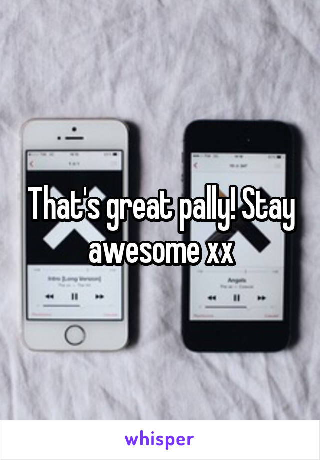 That's great pally! Stay awesome xx