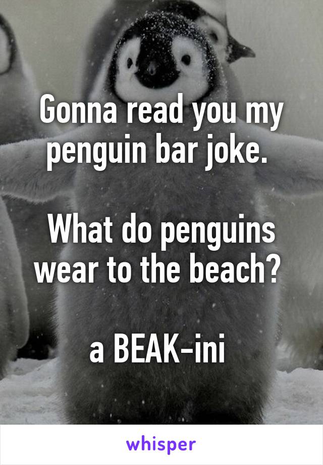 Gonna read you my penguin bar joke. 

What do penguins wear to the beach? 

a BEAK-ini 