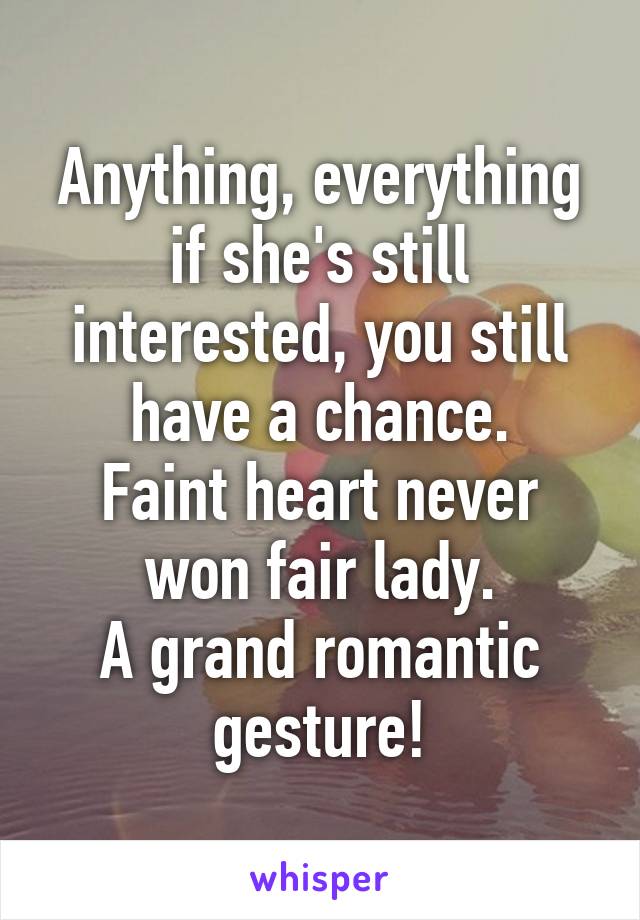 Anything, everything if she's still interested, you still have a chance.
Faint heart never won fair lady.
A grand romantic gesture!