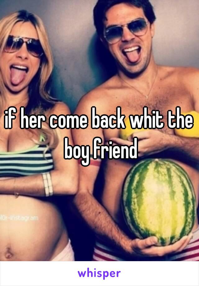 if her come back whit the boy friend