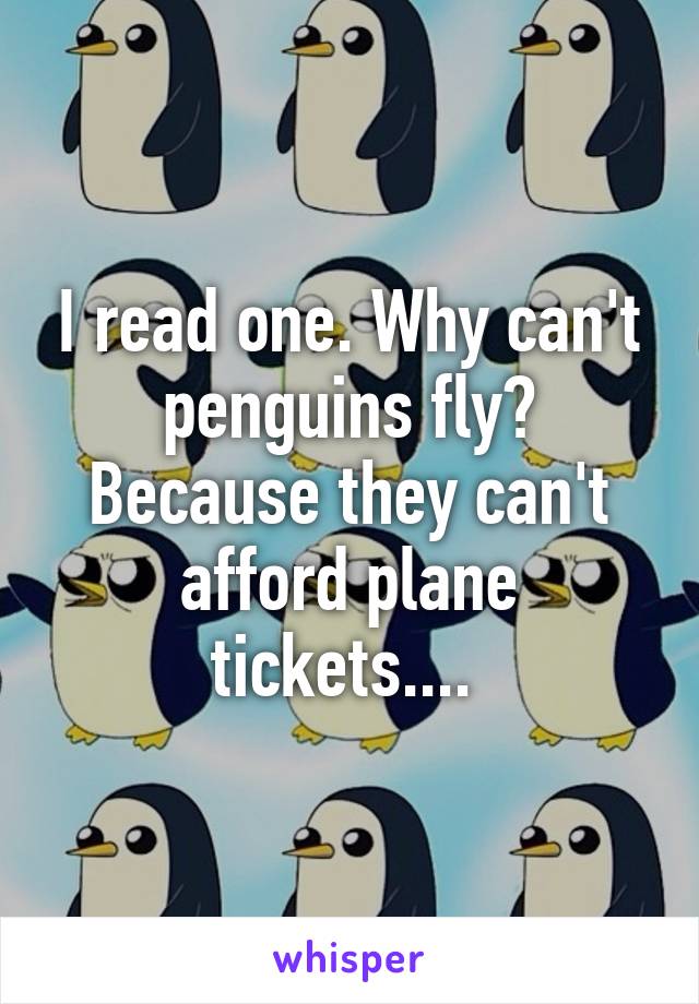 I read one. Why can't penguins fly?
Because they can't afford plane tickets.... 