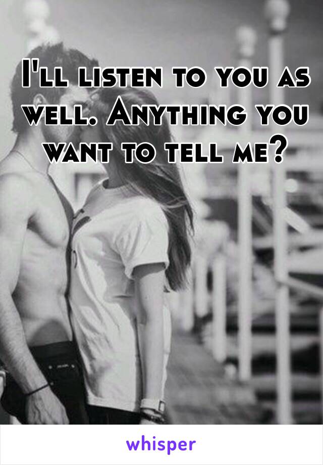 I'll listen to you as well. Anything you want to tell me?
