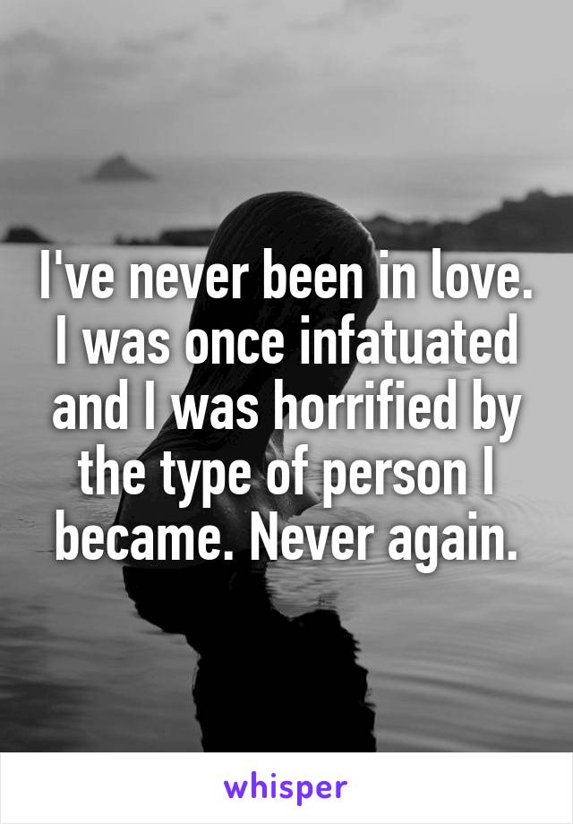 I've never been in love. I was once infatuated and I was horrified by the type of person I became. Never again.