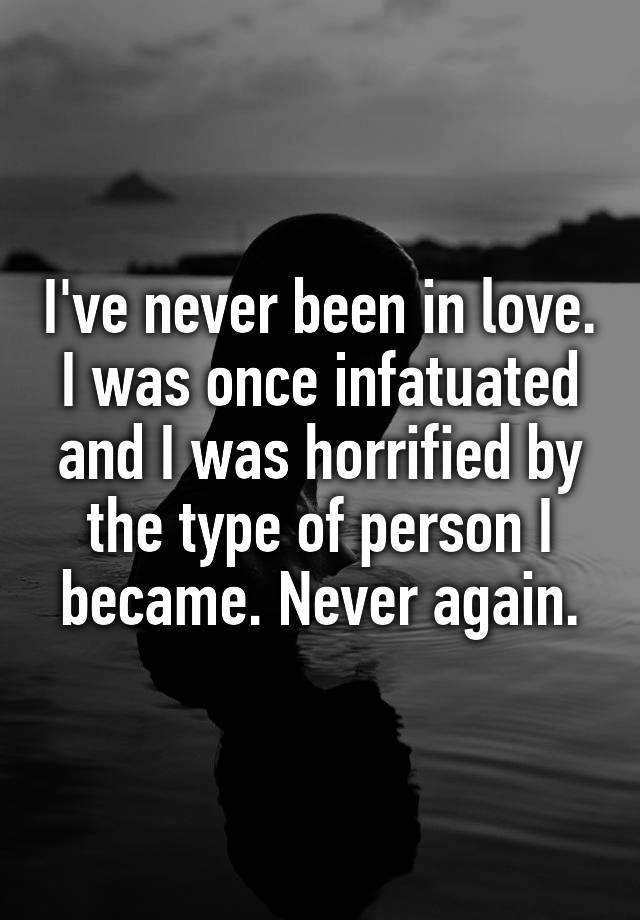 i-ve-never-been-in-love-i-was-once-infatuated-and-i-was-horrified-by