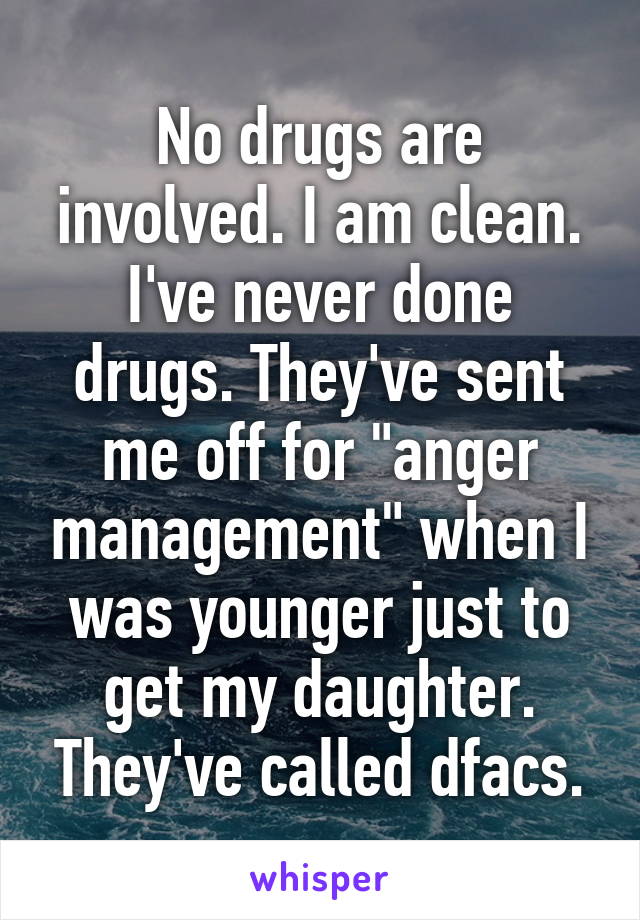 No drugs are involved. I am clean. I've never done drugs. They've sent me off for "anger management" when I was younger just to get my daughter. They've called dfacs.