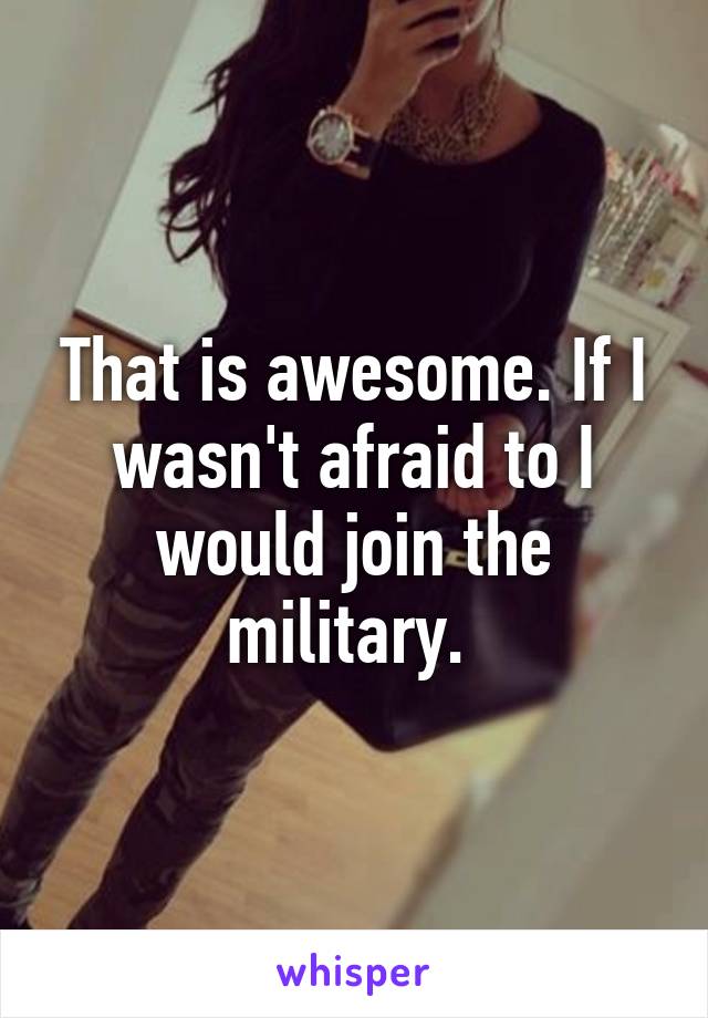 That is awesome. If I wasn't afraid to I would join the military. 