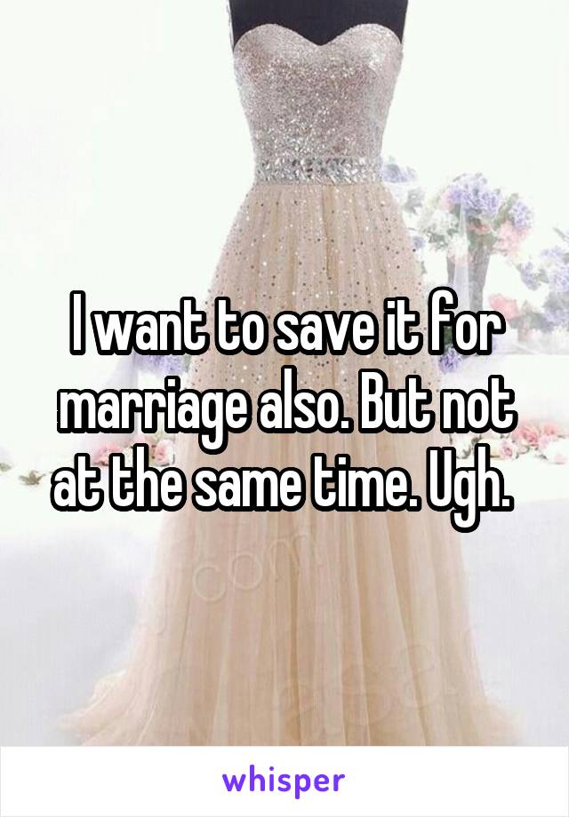 I want to save it for marriage also. But not at the same time. Ugh. 