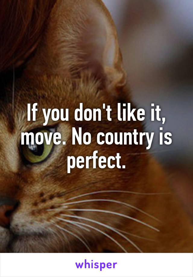 If you don't like it, move. No country is perfect.