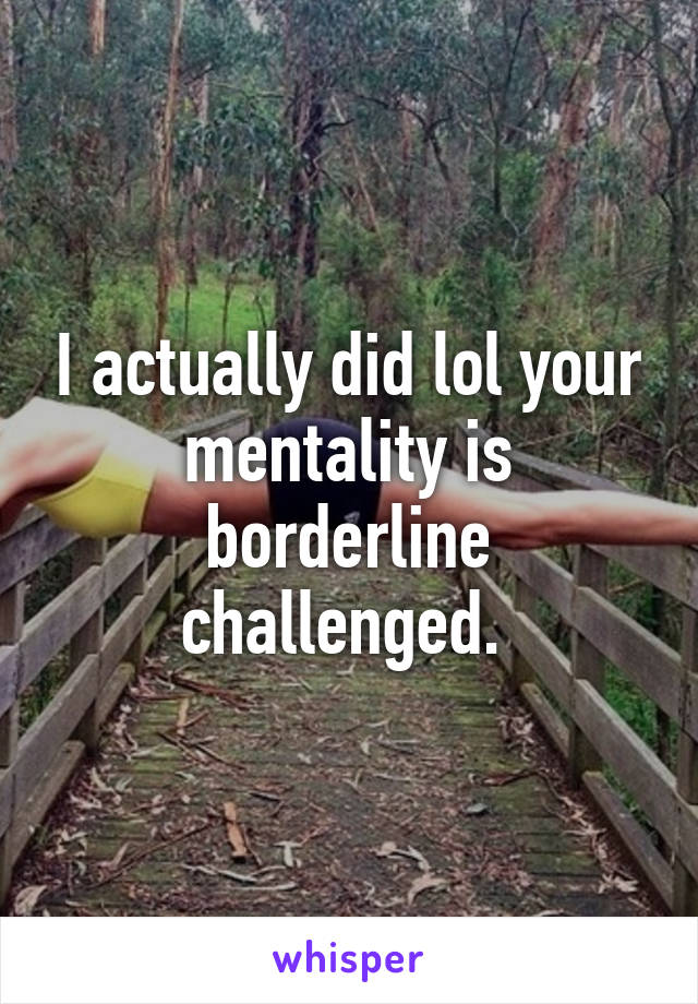 I actually did lol your mentality is borderline challenged. 