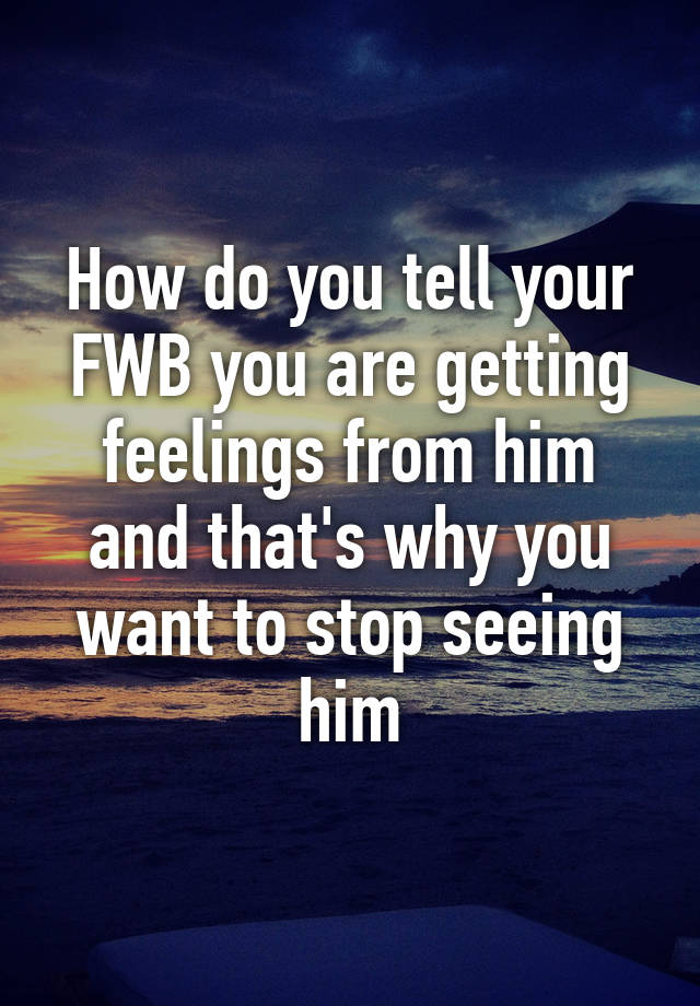 how-do-you-tell-your-fwb-you-are-getting-feelings-from-him-and-that-s