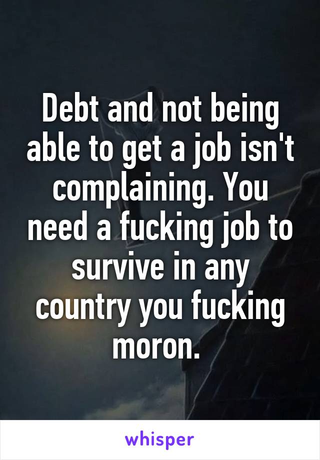 Debt and not being able to get a job isn't complaining. You need a fucking job to survive in any country you fucking moron. 