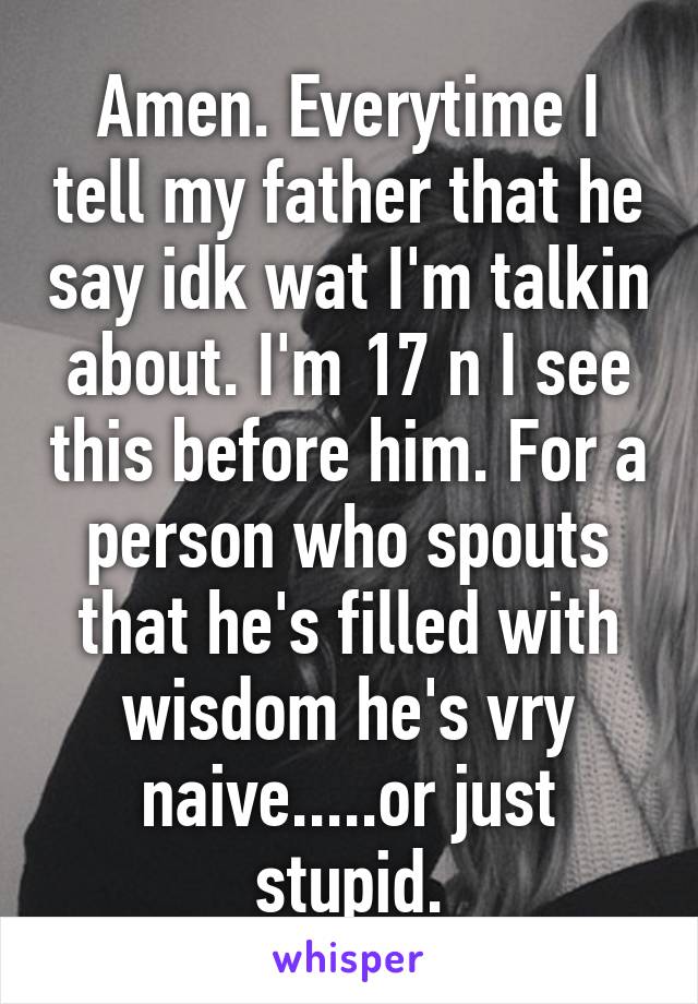 Amen. Everytime I tell my father that he say idk wat I'm talkin about. I'm 17 n I see this before him. For a person who spouts that he's filled with wisdom he's vry naive.....or just stupid.