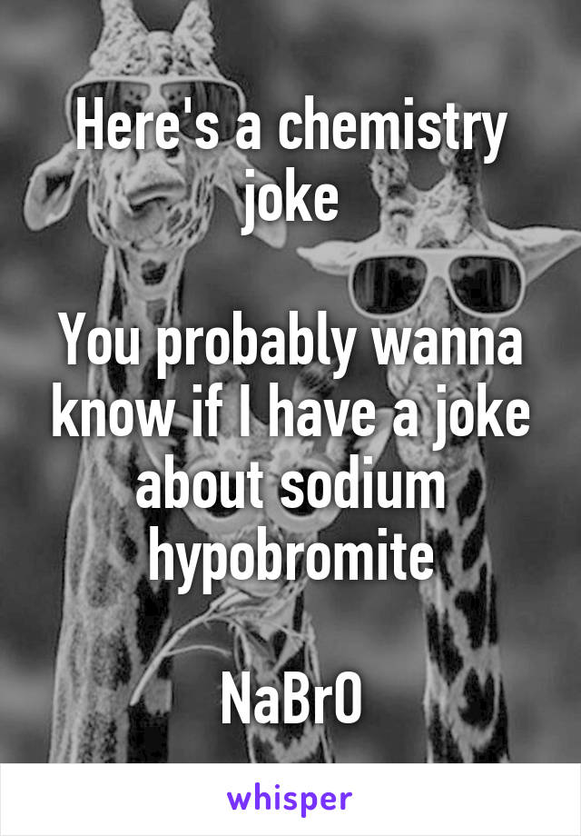 Here's a chemistry joke

You probably wanna know if I have a joke about sodium hypobromite

NaBrO