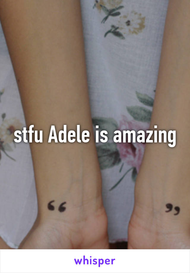 stfu Adele is amazing