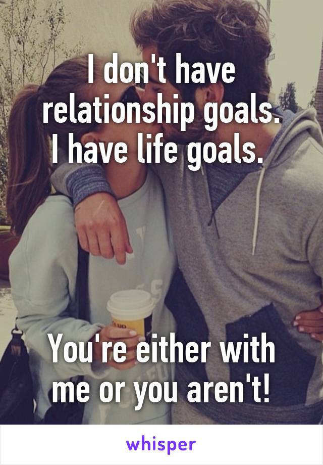 I don't have relationship goals.
I have life goals. 




You're either with me or you aren't!